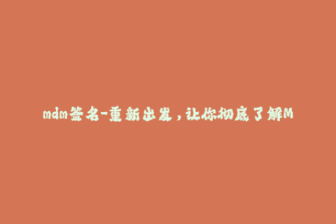 mdm签名-重新出发，让你彻底了解MDM签名！