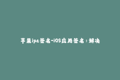 苹果ipa签名-iOS应用签名：解决苹果ipa安装问题！