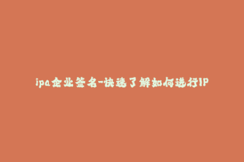 ipa企业签名-快速了解如何进行IPA企业签名，实现iOS应用的分发