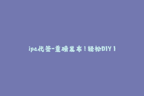 ipa代签-重磅发布！轻松DIY IPA代签教程，手把手教你免费签名！