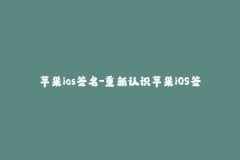 苹果ios签名-重新认识苹果iOS签名：实现无障碍安装应用的简明指南