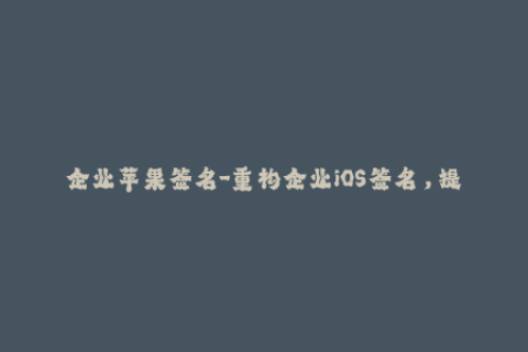 企业苹果签名-重构企业iOS签名，提升苹果设备安全性