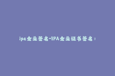 ipa企业签名-IPA企业证书签名：保障您的iOS设备应用程序安全