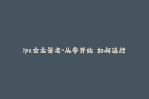 ipa企业签名-从零开始  如何进行iOS企业级IPA签名？