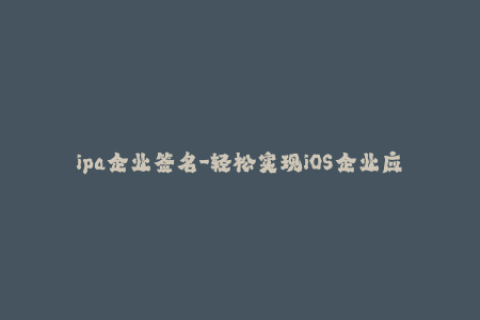 ipa企业签名-轻松实现iOS企业应用安装——IPA签名全解析
