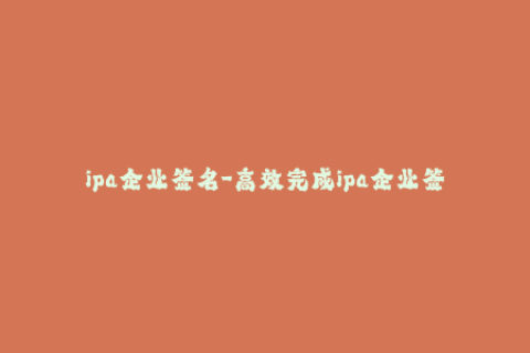 ipa企业签名-高效完成ipa企业签名教程，轻松安装应用程序
