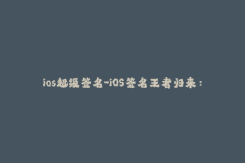 ios超级签名-iOS签名王者归来：超级签名重磅上线！