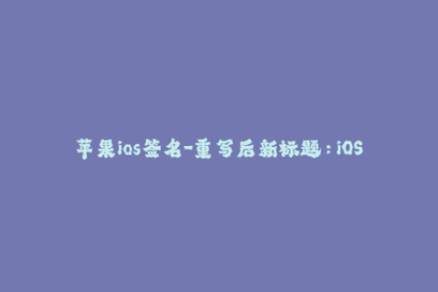 苹果ios签名-重写后新标题：iOS软件签名控制，解锁更多应用享受