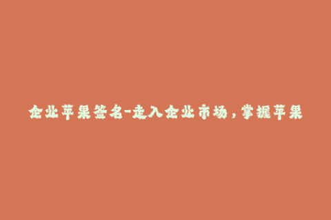企业苹果签名-走入企业市场，掌握苹果签名技巧！