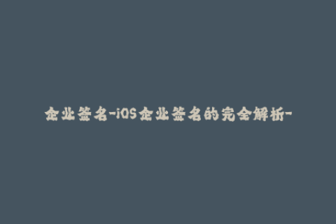 企业签名-iOS企业签名的完全解析-签名方式，使用技巧等
