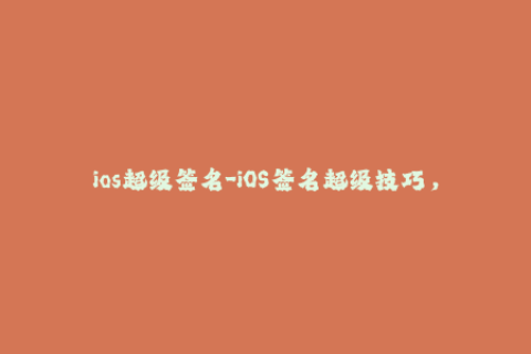 ios超级签名-iOS签名超级技巧，深入探究！