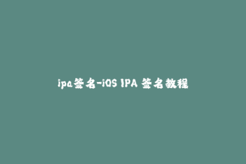 ipa签名-iOS IPA 签名教程：一步一步教你如何签名 iOS 应用程序