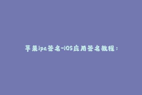 苹果ipa签名-iOS应用签名教程：轻松完成IPA签名