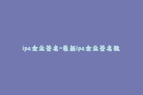 ipa企业签名-最新ipa企业签名教程：轻松实现iOS设备无需越狱安装App