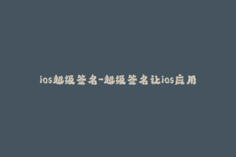 ios超级签名-超级签名让ios应用安装更加简单