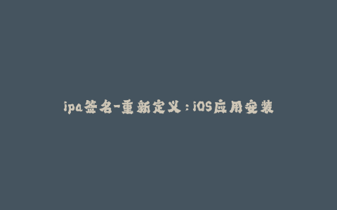 ipa签名-重新定义：iOS应用安装的不二选择 - IPA签名全解析