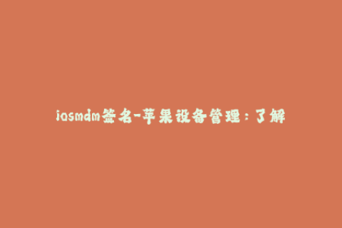iosmdm签名-苹果设备管理：了解iOS MDM签名的必要性