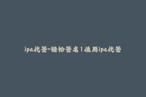 ipa代签-轻松签名！使用ipa代签，让你的iOS设备畅享应用