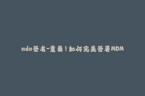 mdm签名-重要！如何完美签署MDM证书？苹果签名攻略！