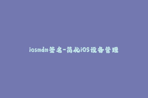 iosmdm签名-简化iOS设备管理：利用MDM签名轻松完成安装