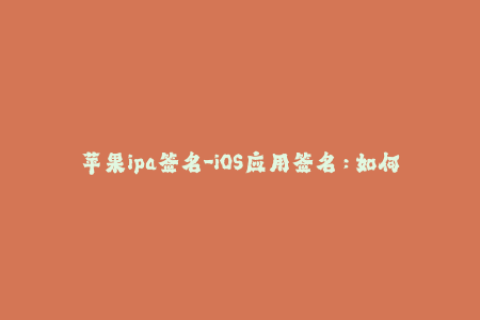 苹果ipa签名-iOS应用签名：如何正确地对苹果IPA文件进行签名？