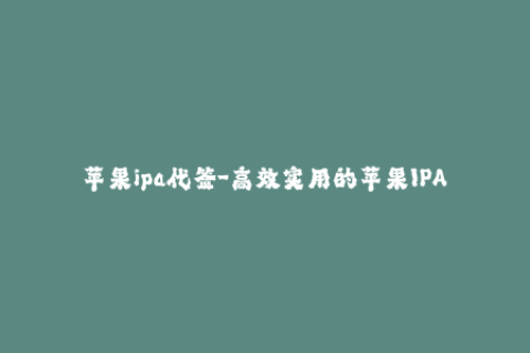 苹果ipa代签-高效实用的苹果IPA代签服务