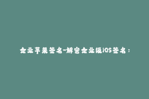 企业苹果签名-解密企业级iOS签名：成功安装教程