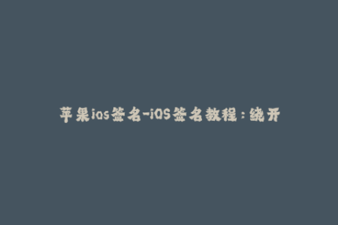 苹果ios签名-iOS签名教程：绕开Apple限制，成功安装第三方应用