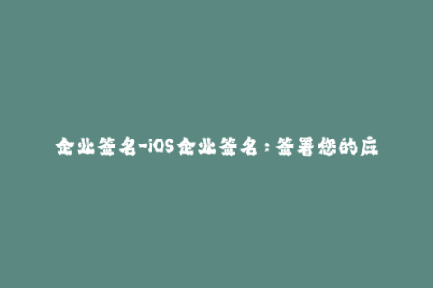 企业签名-iOS企业签名：签署您的应用程序，轻松部署和安装