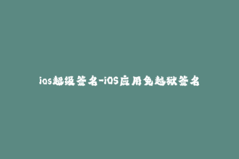 ios超级签名-iOS应用免越狱签名工具：超级签名