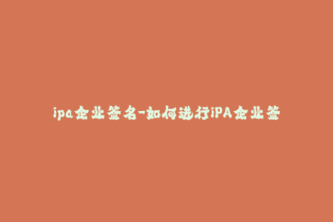 ipa企业签名-如何进行iPA企业签名，全面指南！