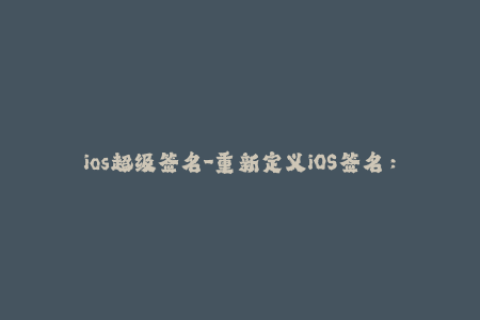 ios超级签名-重新定义iOS签名：探索超级签名技术