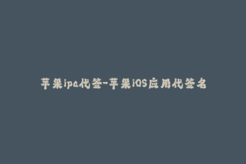 苹果ipa代签-苹果iOS应用代签名服务，享多重优惠