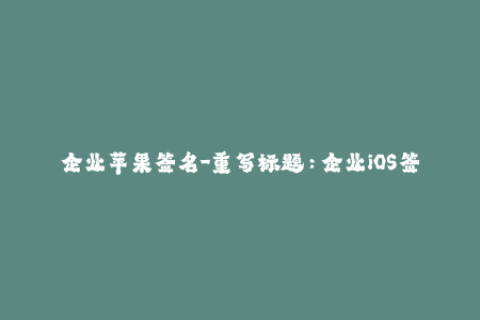 企业苹果签名-重写标题：企业iOS签名的完全指南