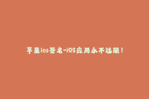 苹果ios签名-iOS应用永不过期！全面解析苹果签名技术