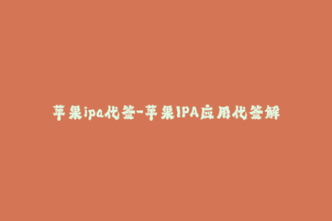 苹果ipa代签-苹果IPA应用代签解析：流程、优势与注意事项