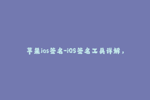 苹果ios签名-iOS签名工具详解，签名APP轻松在iPhone上安装