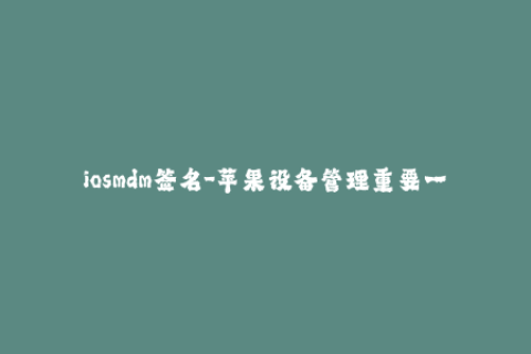 iosmdm签名-苹果设备管理重要一环：iOS MDM签名