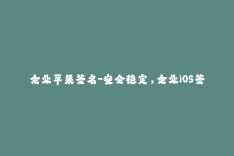 企业苹果签名-安全稳定，企业iOS签名详解