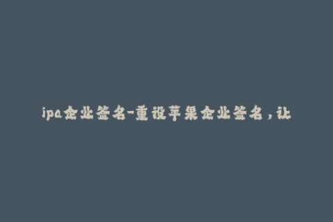 ipa企业签名-重设苹果企业签名，让你的应用更加安全可靠