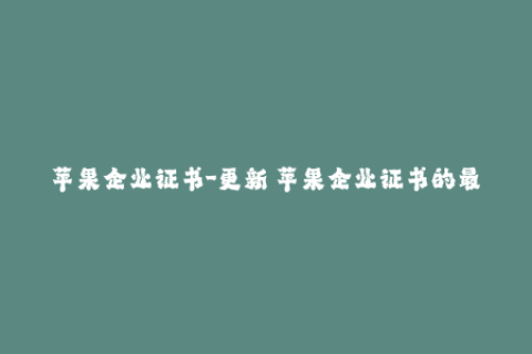 苹果企业证书-更新｜苹果企业证书的最新情况和使用方法