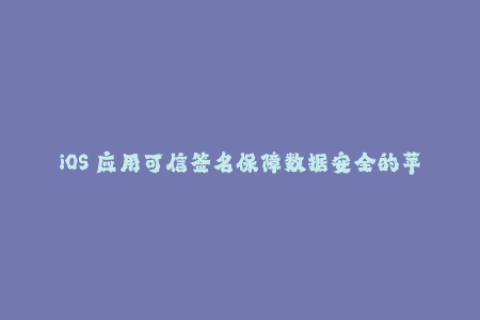 iOS 应用可信签名保障数据安全的苹果签名技术