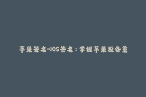 苹果签名-iOS签名：掌握苹果设备重要操作指南