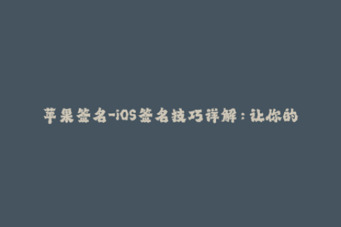 苹果签名-iOS签名技巧详解：让你的应用顺利上架！