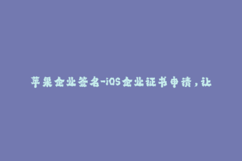 苹果企业签名-iOS企业证书申请，让你的应用更加安全可靠！
