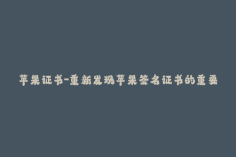 苹果证书-重新发现苹果签名证书的重要性——深入探究iOS签名证书
