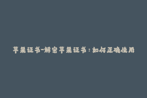 苹果证书-解密苹果证书：如何正确使用和管理