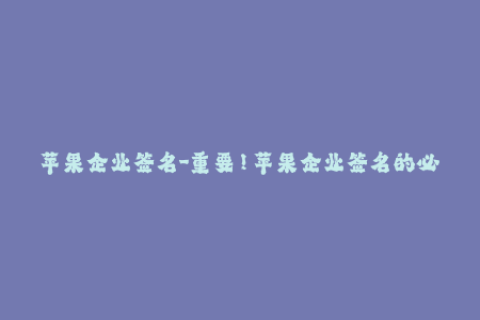 苹果企业签名-重要！苹果企业签名的必要性及最新使用方法解析