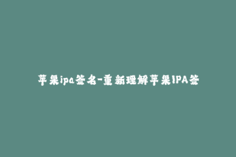苹果ipa签名-重新理解苹果IPA签名：如何在iOS设备上安装未经过App Store审核的应用程序？