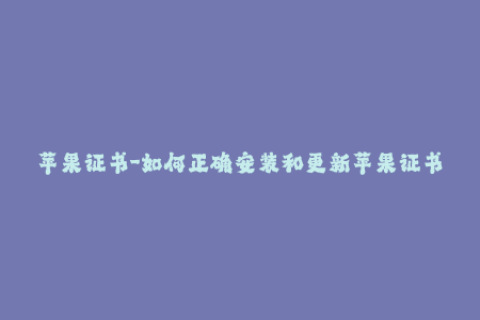 苹果证书-如何正确安装和更新苹果证书？